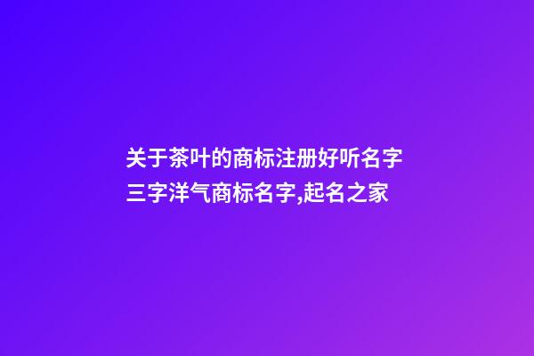 关于茶叶的商标注册好听名字 三字洋气商标名字,起名之家-第1张-商标起名-玄机派